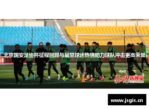 北京国安足协杯征程回顾与展望球迷热情助力球队冲击更高荣誉