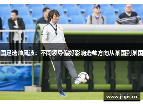 国足选帅风波：不同领导偏好影响选帅方向从某国到某国