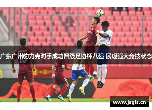 广东广州豹力克对手成功晋级足协杯八强 展现强大竞技状态