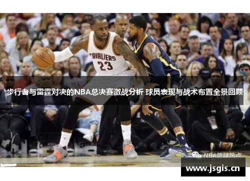 步行者与雷霆对决的NBA总决赛激战分析 球员表现与战术布置全景回顾