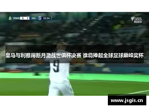皇马与利雅得新月激战世俱杯决赛 谁将捧起全球足球巅峰奖杯
