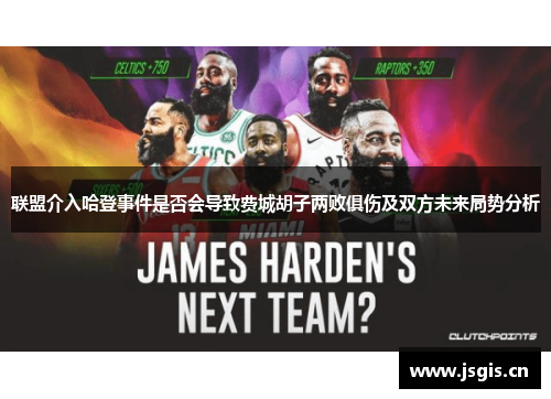 联盟介入哈登事件是否会导致费城胡子两败俱伤及双方未来局势分析