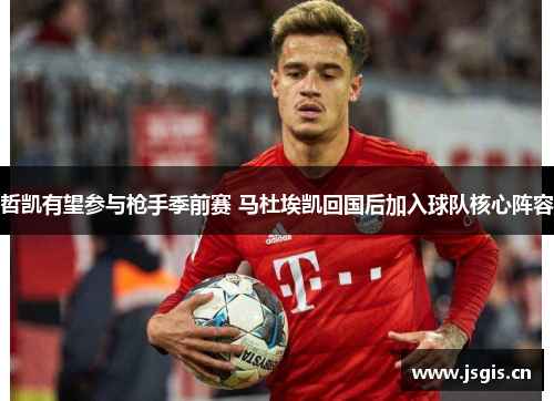 哲凯有望参与枪手季前赛 马杜埃凯回国后加入球队核心阵容